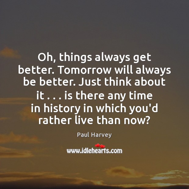 Oh, things always get better. Tomorrow will always be better. Just think Paul Harvey Picture Quote