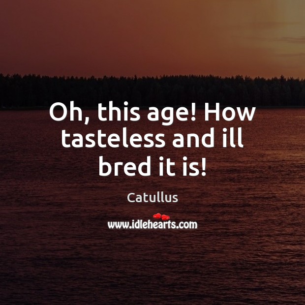 Oh, this age! How tasteless and ill bred it is! Catullus Picture Quote
