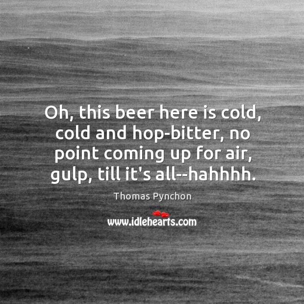 Oh, this beer here is cold, cold and hop-bitter, no point coming Thomas Pynchon Picture Quote