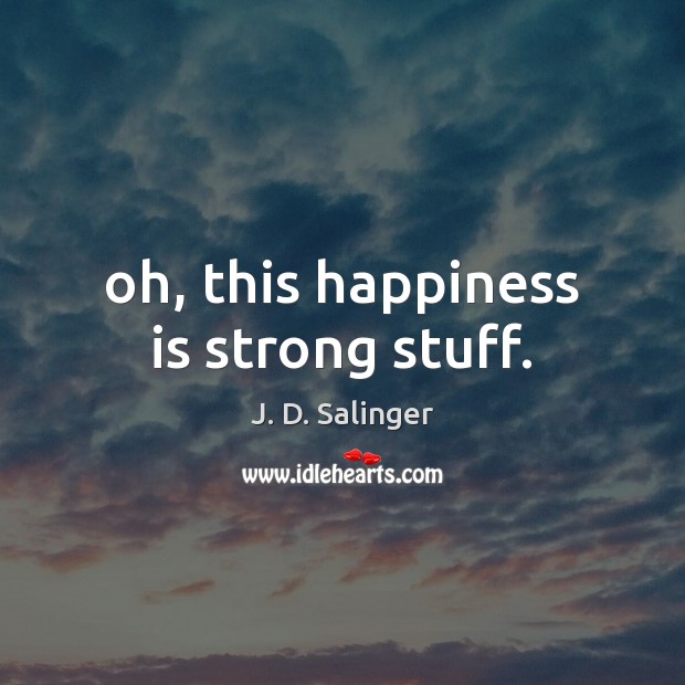 Oh, this happiness is strong stuff. J. D. Salinger Picture Quote