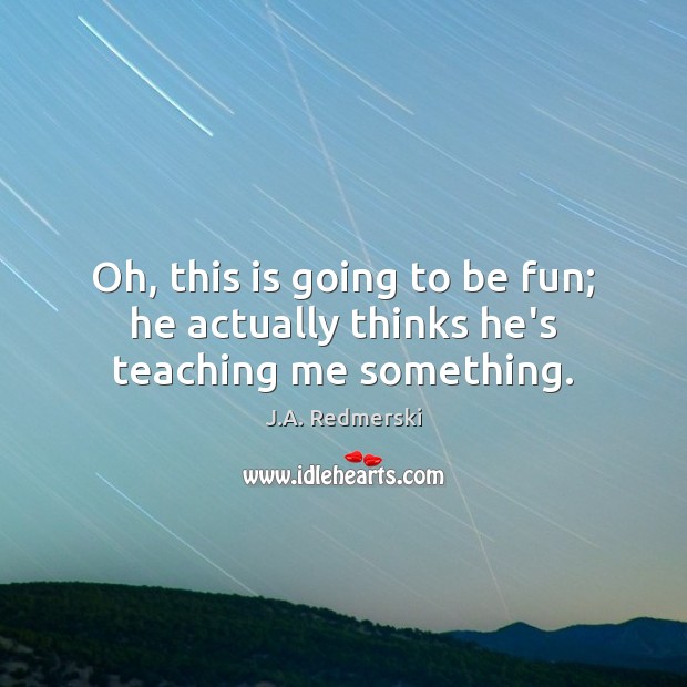 Oh, this is going to be fun; he actually thinks he’s teaching me something. J.A. Redmerski Picture Quote
