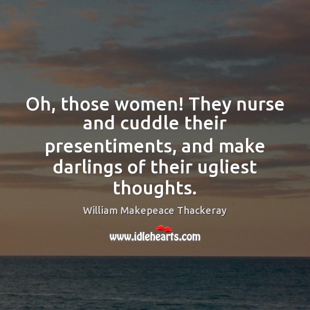 Oh, those women! They nurse and cuddle their presentiments, and make darlings William Makepeace Thackeray Picture Quote