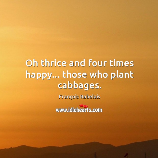 Oh thrice and four times happy… those who plant cabbages. François Rabelais Picture Quote
