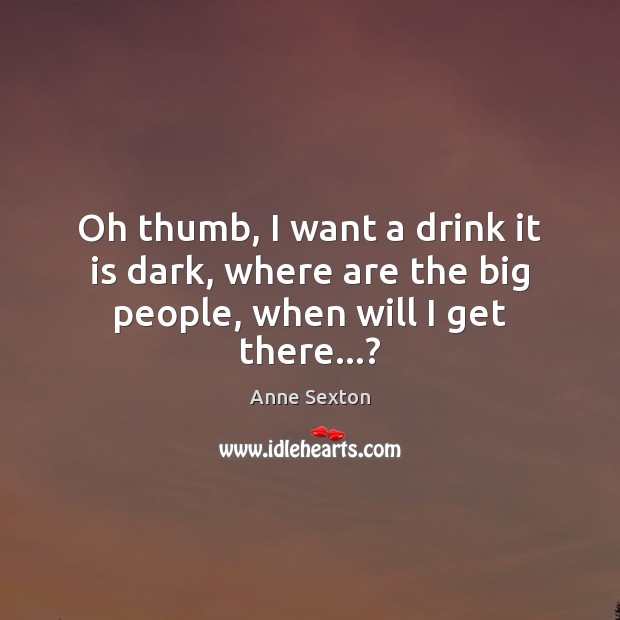 Oh thumb, I want a drink it is dark, where are the big people, when will I get there…? Anne Sexton Picture Quote