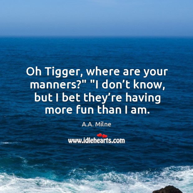 Oh Tigger, where are your manners?” “I don’t know, but I A.A. Milne Picture Quote