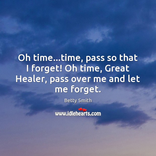 Oh time…time, pass so that I forget! Oh time, Great Healer, Betty Smith Picture Quote
