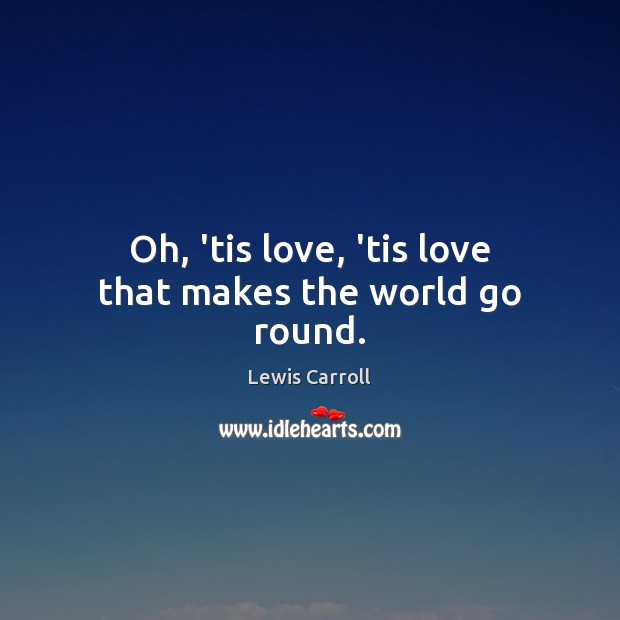 Oh, ’tis love, ’tis love that makes the world go round. Lewis Carroll Picture Quote
