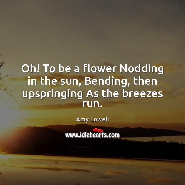 Oh! To be a flower Nodding in the sun, Bending, then upspringing As the breezes run. Image
