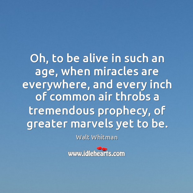 Oh, to be alive in such an age, when miracles are everywhere, Walt Whitman Picture Quote