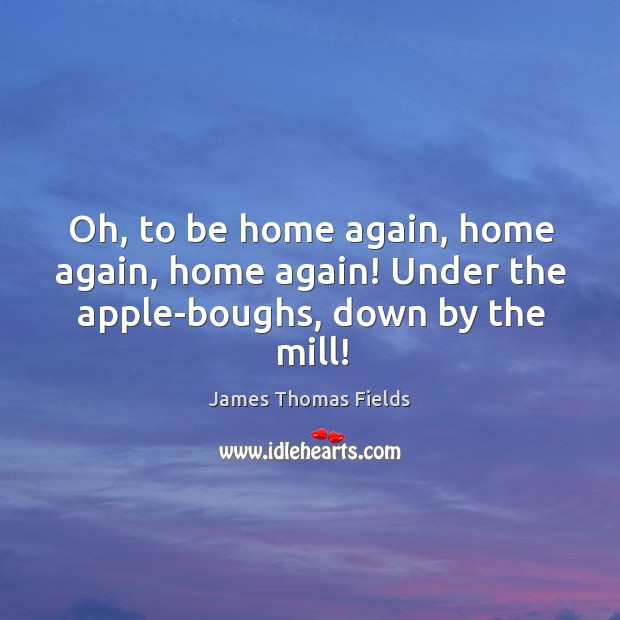 Oh, to be home again, home again, home again! under the apple-boughs, down by the mill! Image