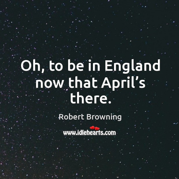 Oh, to be in england now that april’s there. Robert Browning Picture Quote