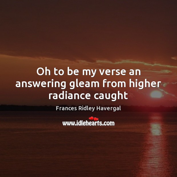 Oh to be my verse an answering gleam from higher radiance caught 