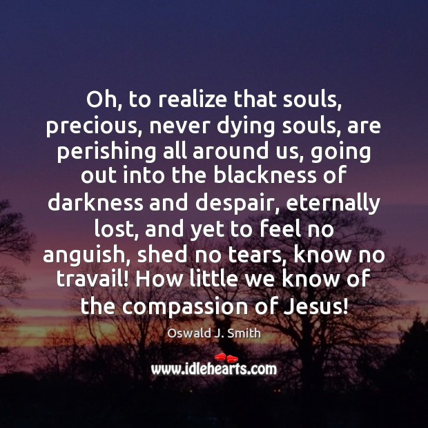 Oh, to realize that souls, precious, never dying souls, are perishing all Oswald J. Smith Picture Quote