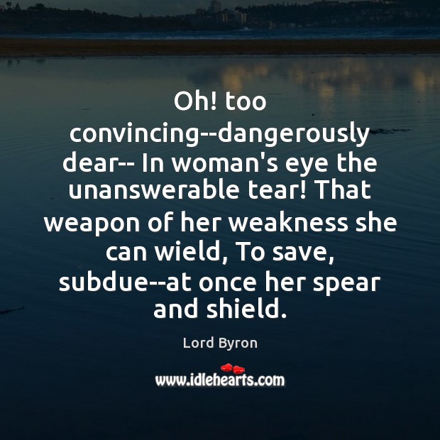 Oh! too convincing–dangerously dear– In woman’s eye the unanswerable tear! That weapon 