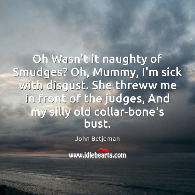 Oh Wasn’t it naughty of Smudges? Oh, Mummy, I’m sick with disgust. John Betjeman Picture Quote