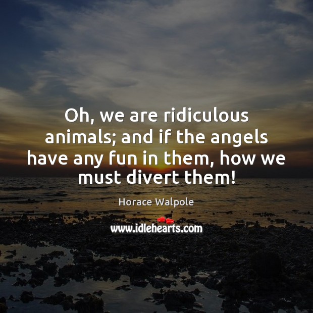 Oh, we are ridiculous animals; and if the angels have any fun Horace Walpole Picture Quote