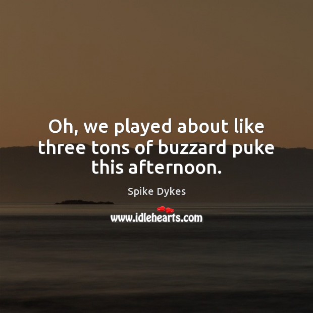 Oh, we played about like three tons of buzzard puke this afternoon. Spike Dykes Picture Quote