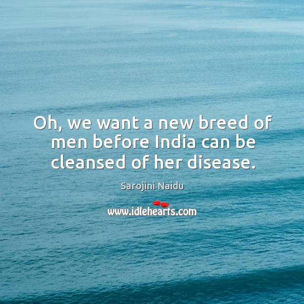 Oh, we want a new breed of men before india can be cleansed of her disease. Image