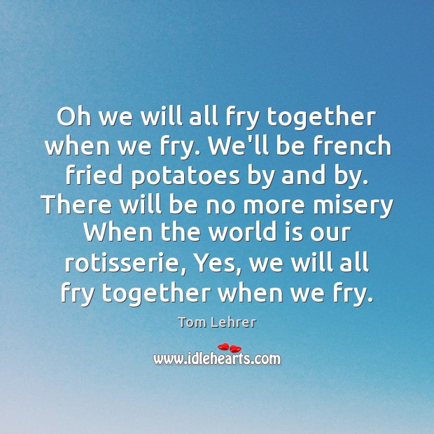 Oh we will all fry together when we fry. We’ll be french Tom Lehrer Picture Quote