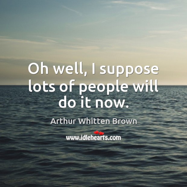 Oh well, I suppose lots of people will do it now. Arthur Whitten Brown Picture Quote