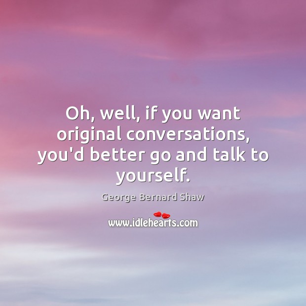 Oh, well, if you want original conversations, you’d better go and talk to yourself. George Bernard Shaw Picture Quote