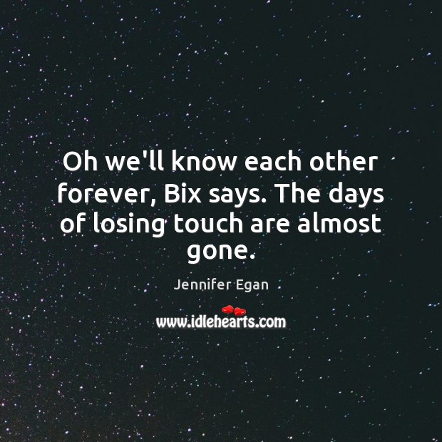 Oh we’ll know each other forever, Bix says. The days of losing touch are almost gone. Jennifer Egan Picture Quote