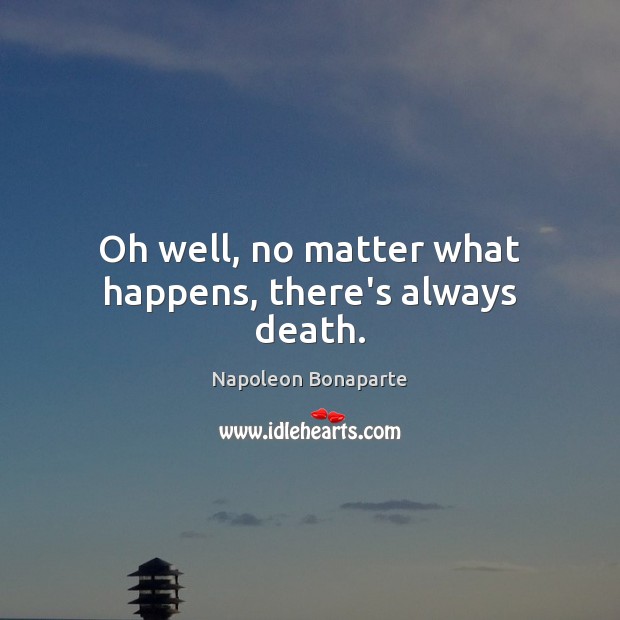 Oh well, no matter what happens, there’s always death. Napoleon Bonaparte Picture Quote
