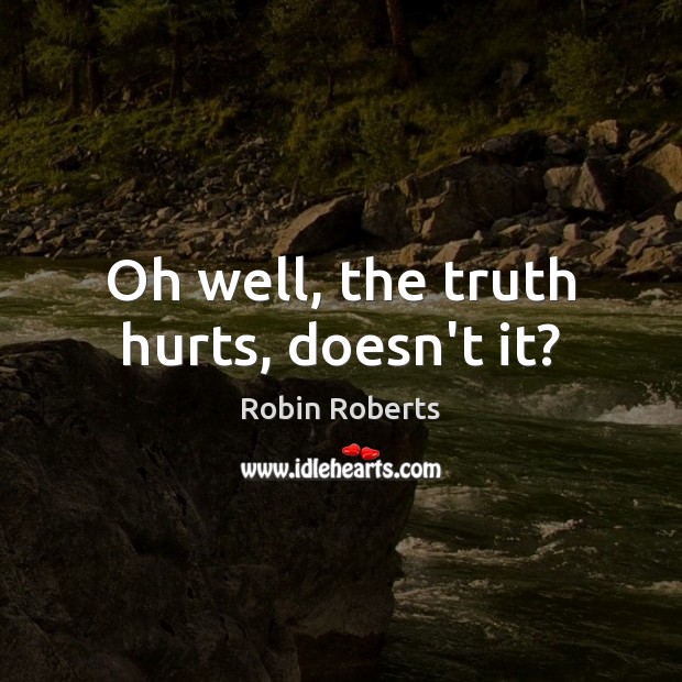 Oh well, the truth hurts, doesn’t it? Robin Roberts Picture Quote