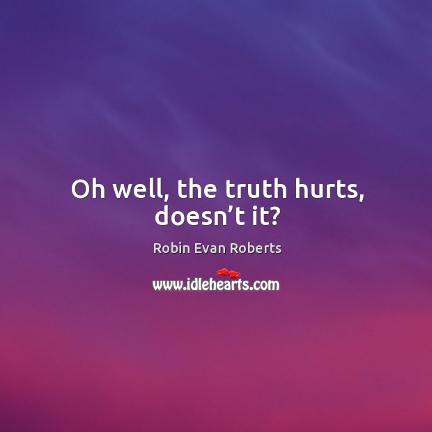 Oh well, the truth hurts, doesn’t it? Robin Evan Roberts Picture Quote