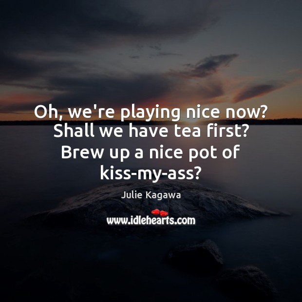 Oh, we’re playing nice now? Shall we have tea first? Brew up a nice pot of kiss-my-ass? Julie Kagawa Picture Quote