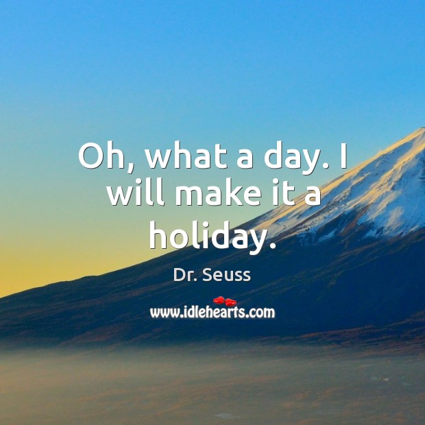 Oh, what a day. I will make it a holiday. Dr. Seuss Picture Quote