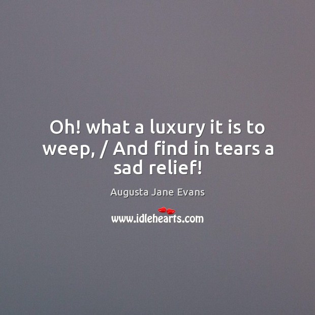 Oh! what a luxury it is to weep, / And find in tears a sad relief! Augusta Jane Evans Picture Quote