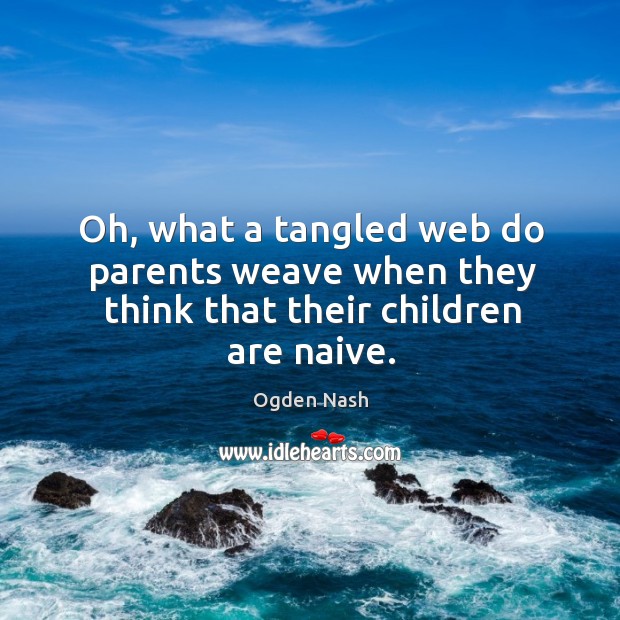 Oh, what a tangled web do parents weave when they think that their children are naive. Ogden Nash Picture Quote