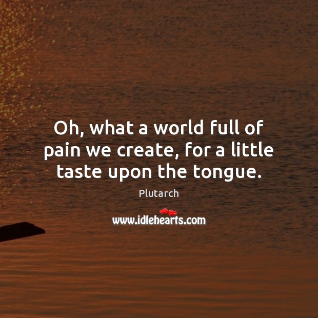 Oh, what a world full of pain we create, for a little taste upon the tongue. Plutarch Picture Quote
