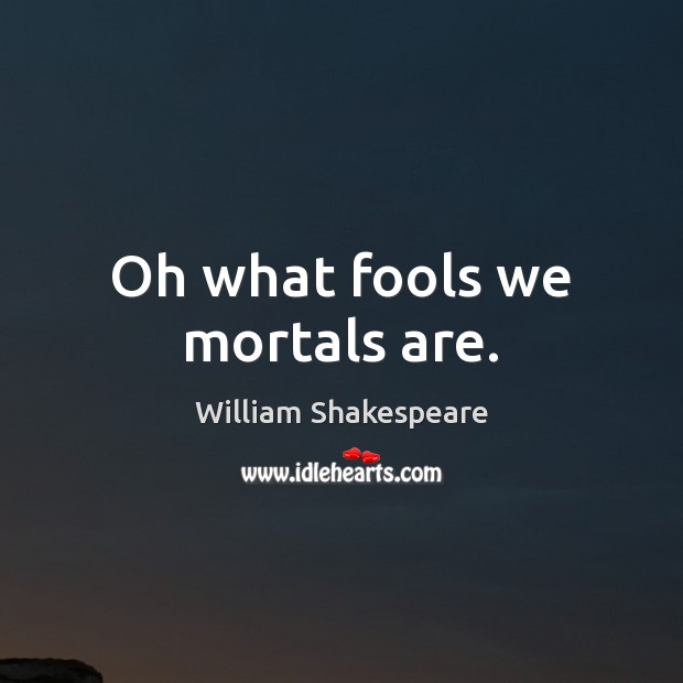 Oh what fools we mortals are. William Shakespeare Picture Quote
