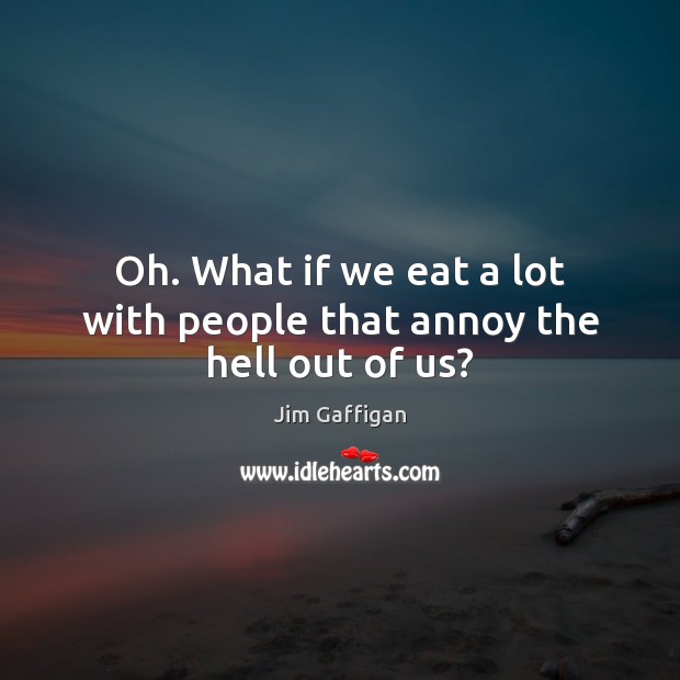 Oh. What if we eat a lot with people that annoy the hell out of us? Jim Gaffigan Picture Quote