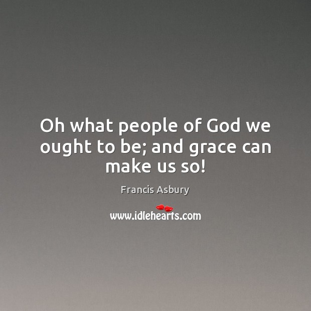 Oh what people of God we ought to be; and grace can make us so! Francis Asbury Picture Quote