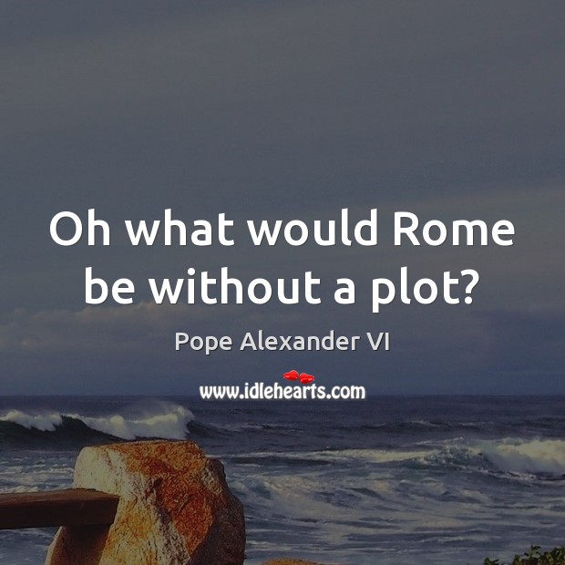 Oh what would Rome be without a plot? Pope Alexander VI Picture Quote