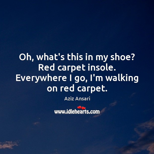 Oh, what’s this in my shoe? Red carpet insole. Everywhere I go, I’m walking on red carpet. Aziz Ansari Picture Quote