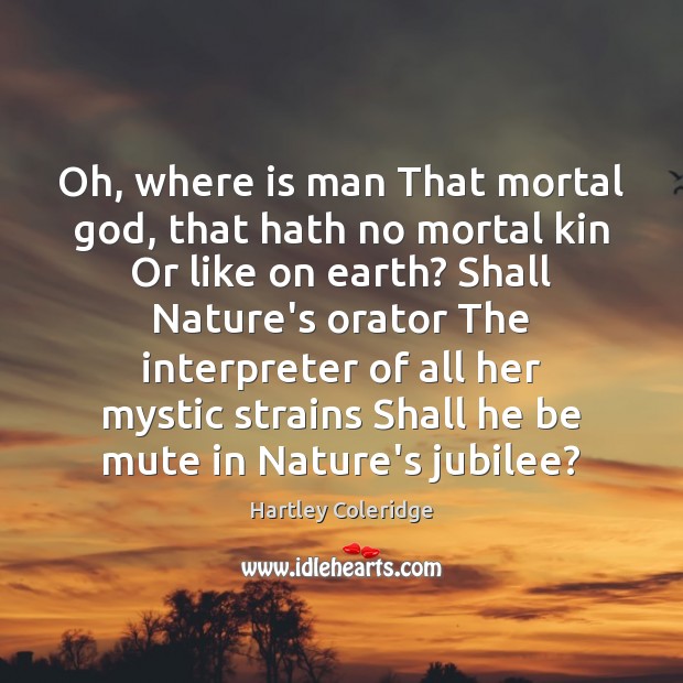 Oh, where is man That mortal God, that hath no mortal kin Hartley Coleridge Picture Quote