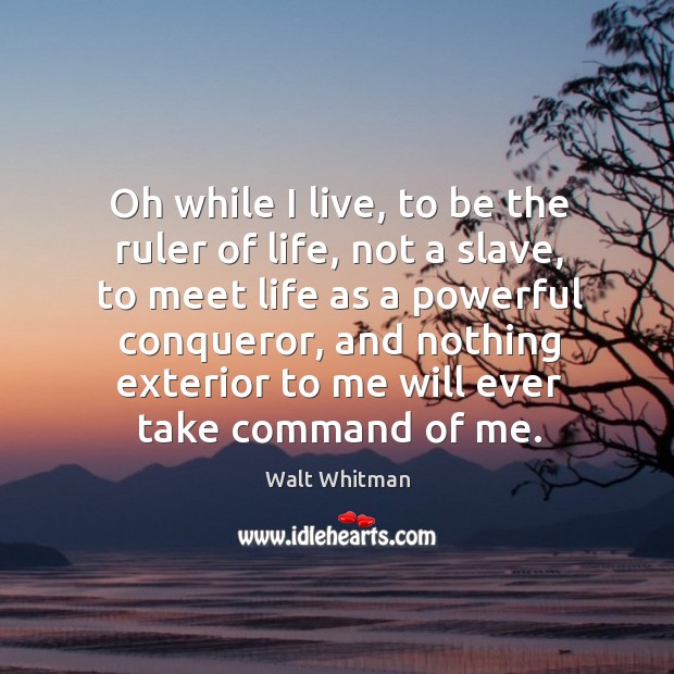 Oh while I live, to be the ruler of life, not a slave, to meet life as a powerful conqueror Walt Whitman Picture Quote