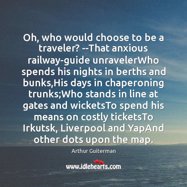 Oh, who would choose to be a traveler? –That anxious railway-guide unravelerWho Image