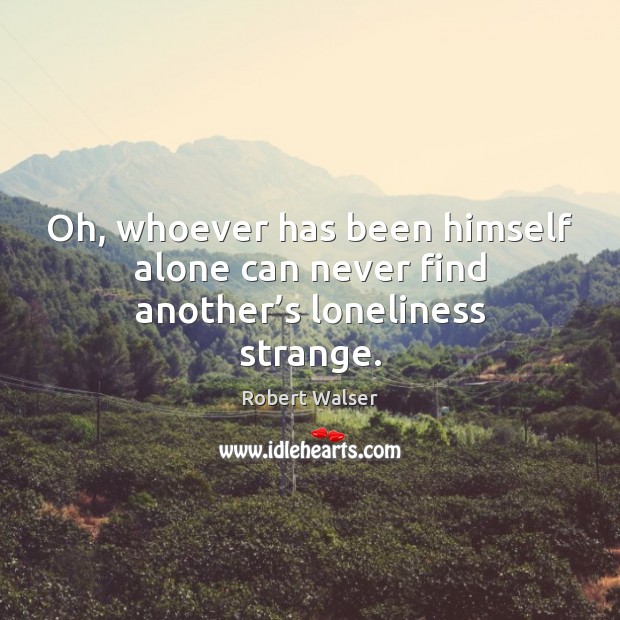 Oh, whoever has been himself alone can never find another’s loneliness strange. Robert Walser Picture Quote
