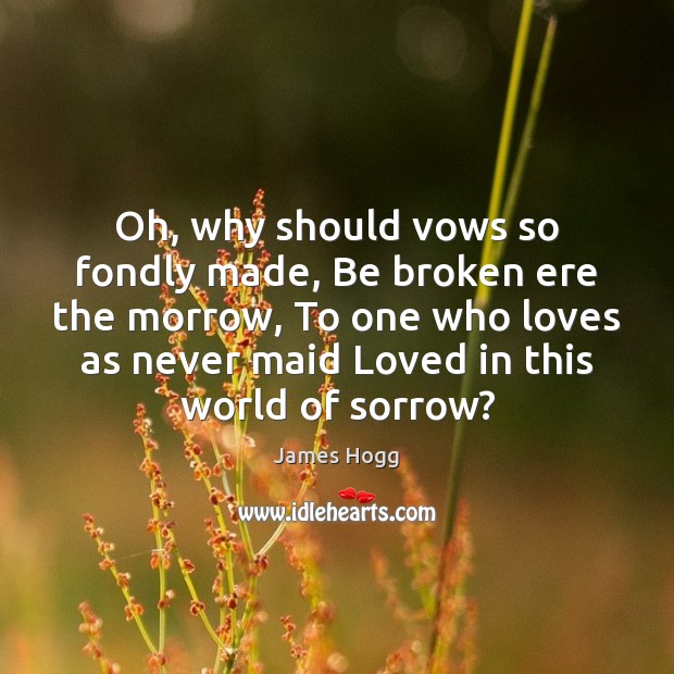 Oh, why should vows so fondly made, Be broken ere the morrow, 
