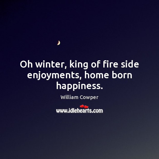 Oh winter, king of fire side enjoyments, home born happiness. William Cowper Picture Quote