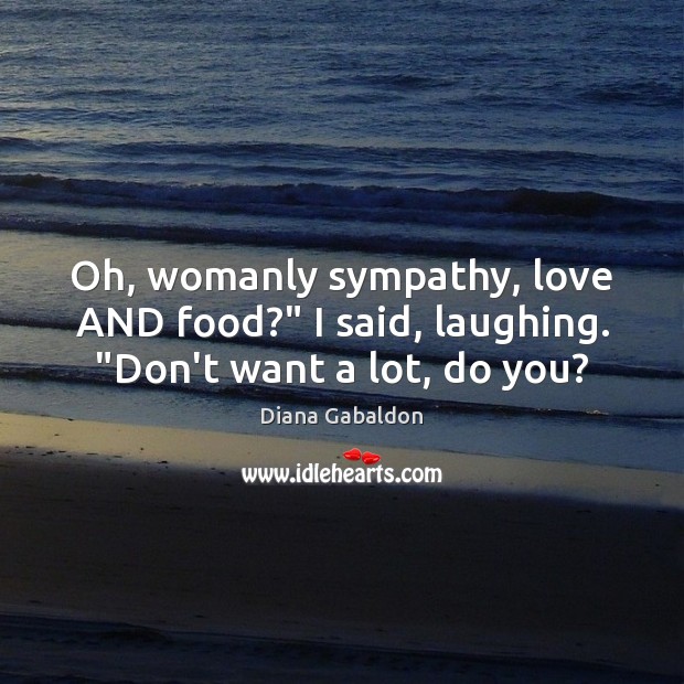 Oh, womanly sympathy, love AND food?” I said, laughing. “Don’t want a lot, do you? Diana Gabaldon Picture Quote