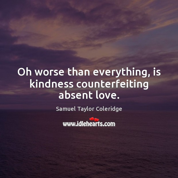 Oh worse than everything, is kindness counterfeiting absent love. Image
