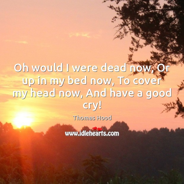 Oh would I were dead now, Or up in my bed now, To cover my head now, And have a good cry! Thomas Hood Picture Quote