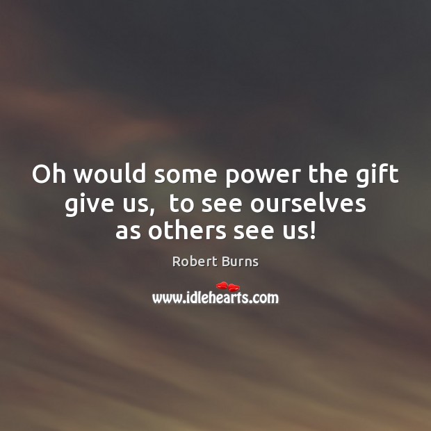 Oh would some power the gift give us,  to see ourselves as others see us! Image