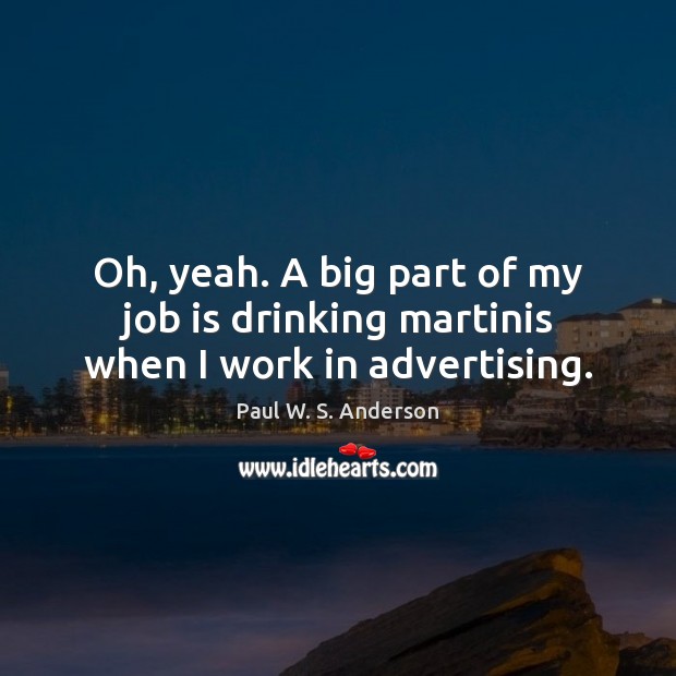 Oh, yeah. A big part of my job is drinking martinis when I work in advertising. Paul W. S. Anderson Picture Quote